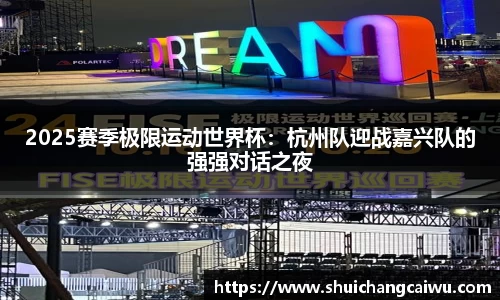 2025赛季极限运动世界杯：杭州队迎战嘉兴队的强强对话之夜