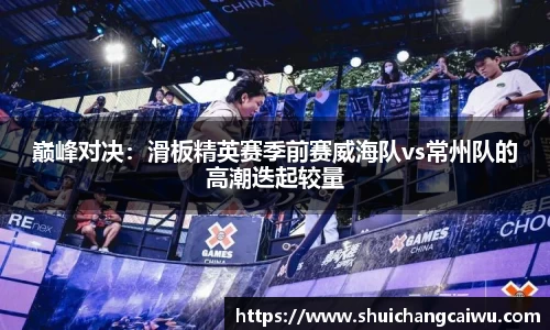 巅峰对决：滑板精英赛季前赛威海队vs常州队的高潮迭起较量