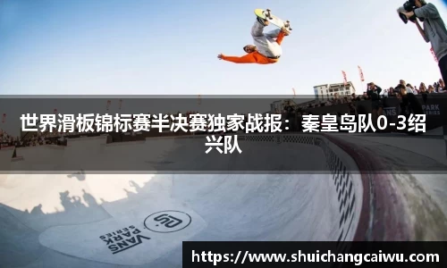 世界滑板锦标赛半决赛独家战报：秦皇岛队0-3绍兴队