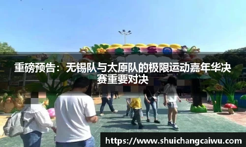 重磅预告：无锡队与太原队的极限运动嘉年华决赛重要对决
