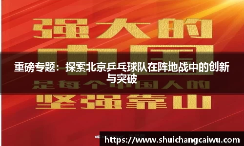 重磅专题：探索北京乒乓球队在阵地战中的创新与突破