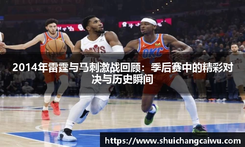 2014年雷霆与马刺激战回顾：季后赛中的精彩对决与历史瞬间