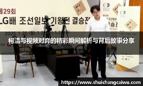 柯洁与视频对弈的精彩瞬间解析与背后故事分享