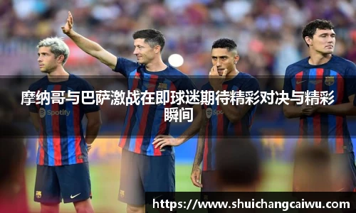 摩纳哥与巴萨激战在即球迷期待精彩对决与精彩瞬间
