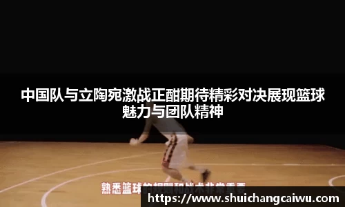 中国队与立陶宛激战正酣期待精彩对决展现篮球魅力与团队精神