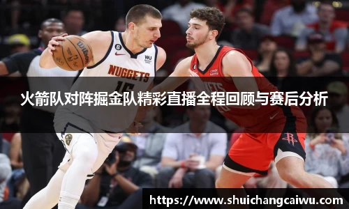 火箭队对阵掘金队精彩直播全程回顾与赛后分析