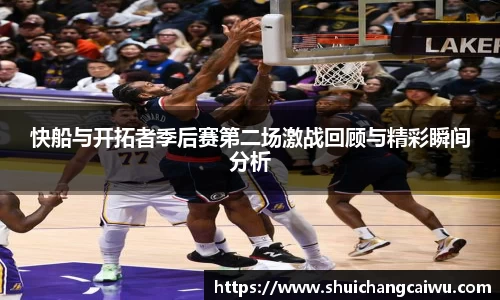 快船与开拓者季后赛第二场激战回顾与精彩瞬间分析